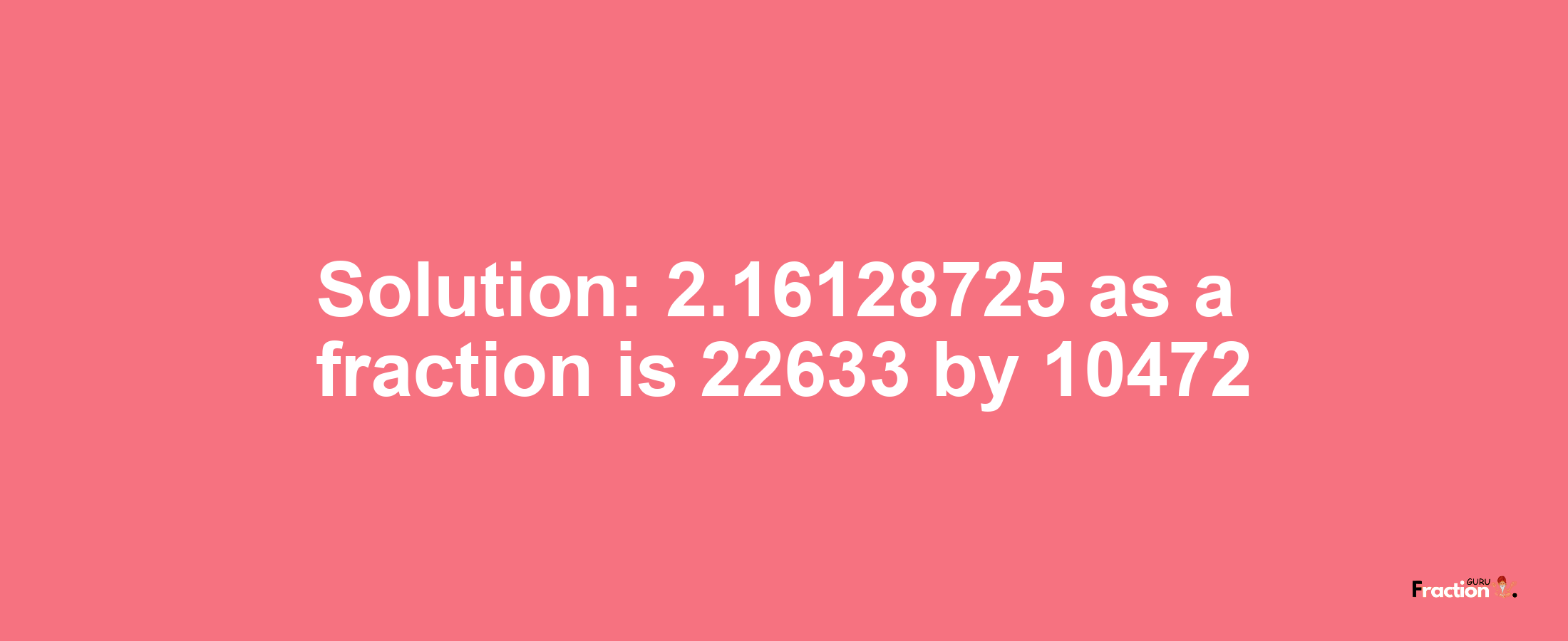 Solution:2.16128725 as a fraction is 22633/10472